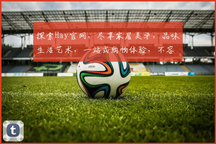 探索Hay官网，尽享家居美学，品味生活艺术，一站式购物体验，不容错过