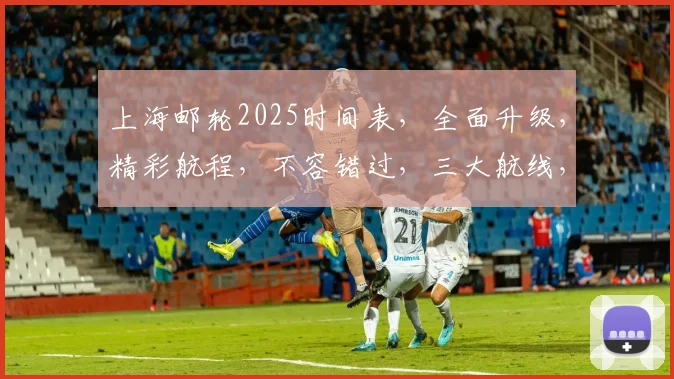 上海邮轮2025时间表，全面升级，精彩航程，不容错过，三大航线，等你来体验。