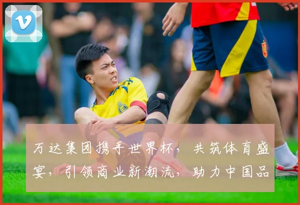万达集团携手世界杯，共筑体育盛宴，引领商业新潮流，助力中国品牌崛起。