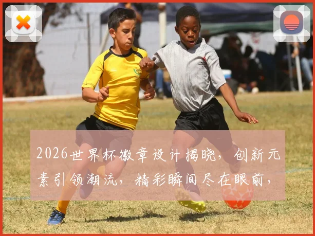 2026世界杯徽章设计揭晓，创新元素引领潮流，精彩瞬间尽在眼前，不容错过逗