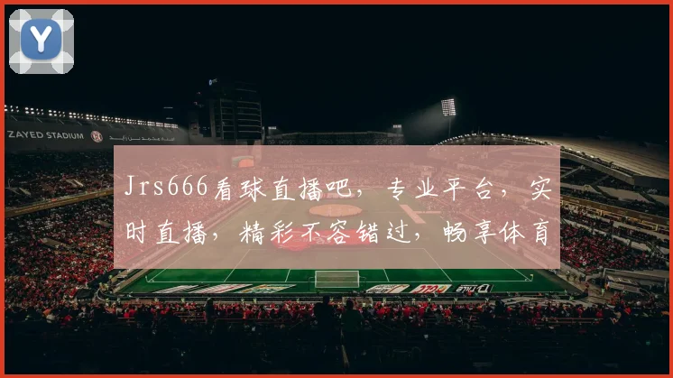 Jrs666看球直播吧，专业平台，实时直播，精彩不容错过，畅享体育盛宴，三重大礼等你来