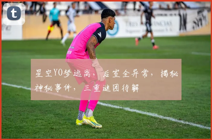 星空YO梦逃离，后室全异常，揭秘神秘事件，三重谜团待解