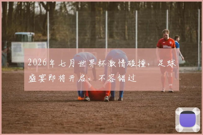 2026年七月世界杯激情碰撞，足球盛宴即将开启，不容错过