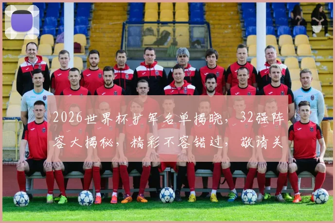 2026世界杯扩军名单揭晓，32强阵容大揭秘，精彩不容错过，敬请关注