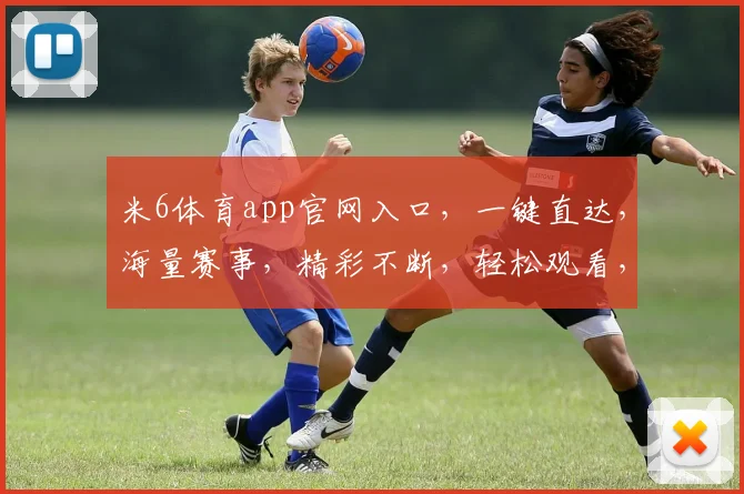 米6体育app官网入口，一键直达，海量赛事，精彩不断，轻松观看，三步注册，畅享体育盛宴，