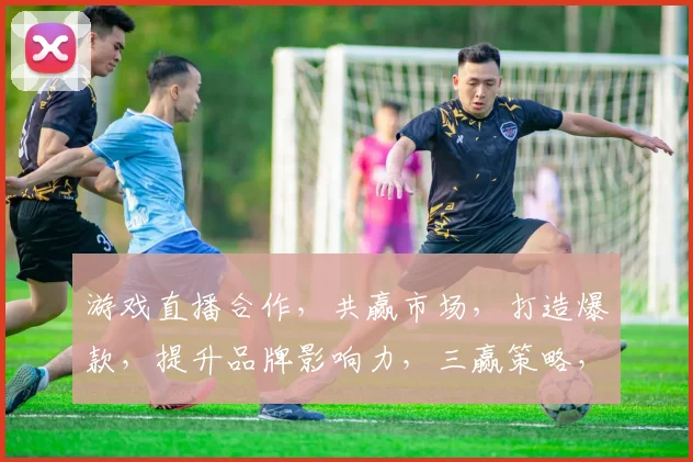 游戏直播合作，共赢市场，打造爆款，提升品牌影响力，三赢策略，助力成长，共筑辉煌。