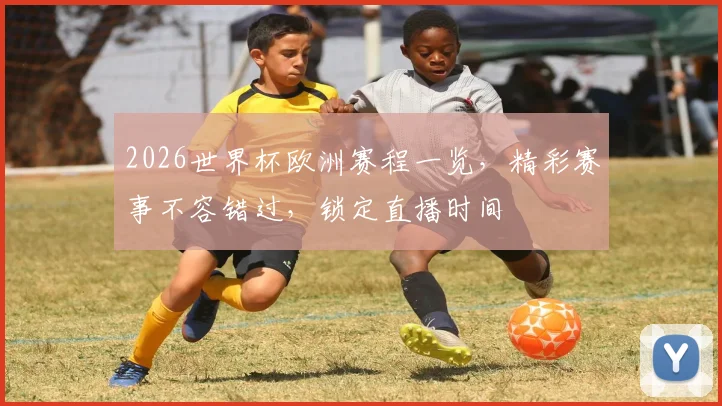 2026世界杯欧洲赛程一览，精彩赛事不容错过，锁定直播时间