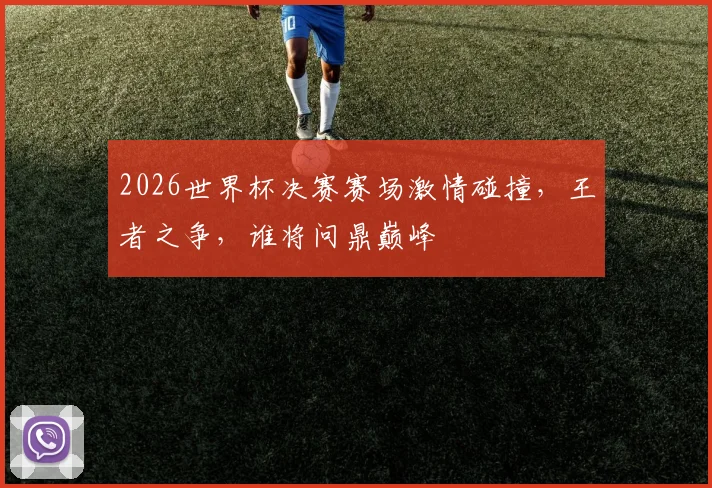 2026世界杯决赛赛场激情碰撞，王者之争，谁将问鼎巅峰