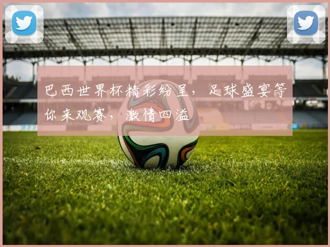巴西世界杯精彩纷呈，足球盛宴等你来观赛，激情四溢