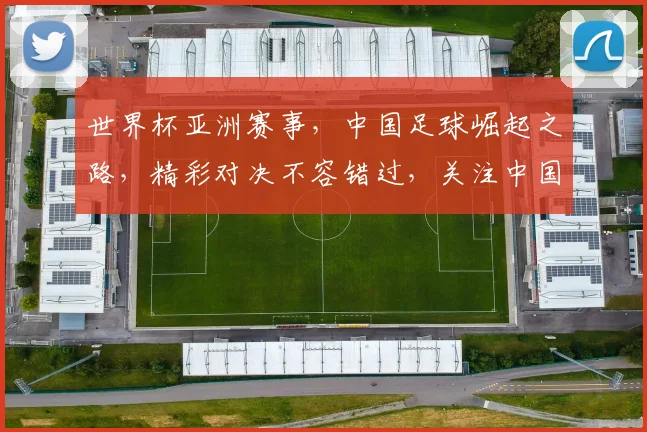 世界杯亚洲赛事，中国足球崛起之路，精彩对决不容错过，关注中国足球发展