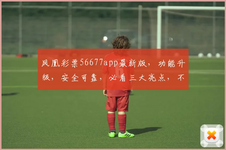 凤凰彩票56677app最新版，功能升级，安全可靠，必看三大亮点，不容错过