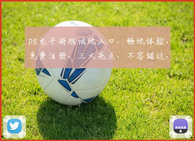 pg电子游戏试玩入口，畅玩体验，免费注册，三大亮点，不容错过，立即体验
