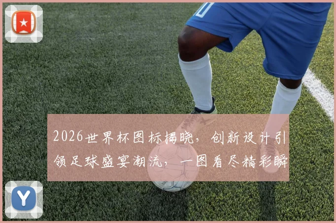 2026世界杯图标揭晓，创新设计引领足球盛宴潮流，一图看尽精彩瞬间