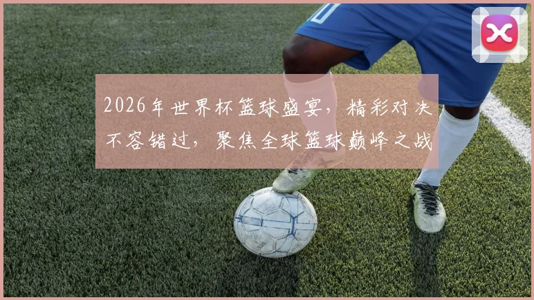 2026年世界杯篮球盛宴，精彩对决不容错过，聚焦全球篮球巅峰之战，共赏