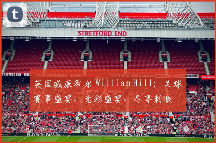 英国威廉希尔 William Hill：足球赛事盛宴，竞彩盛宴，尽享刺激