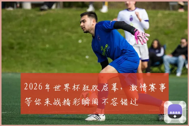 2026年世界杯狂欢启幕，激情赛事等你来战精彩瞬间不容错过