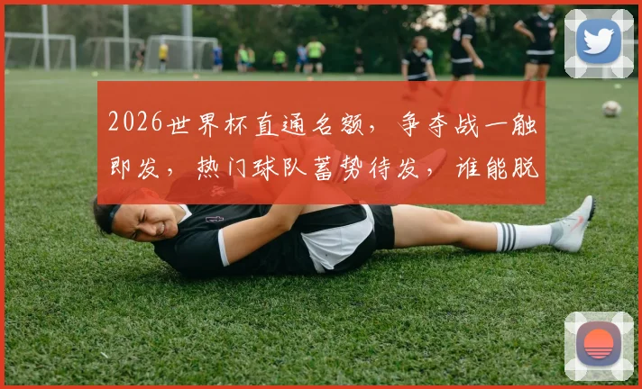 2026世界杯直通名额，争夺战一触即发，热门球队蓄势待发，谁能脱颖而出