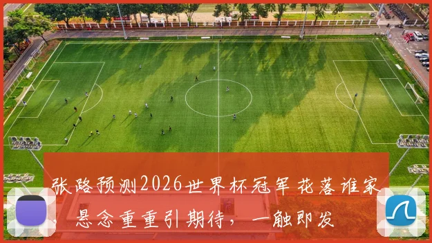 张路预测2026世界杯冠军花落谁家，悬念重重引期待，一触即发