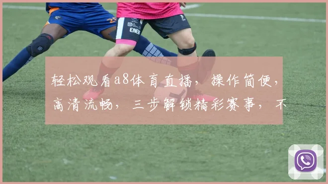轻松观看a8体育直播，操作简便，高清流畅，三步解锁精彩赛事，不容错过